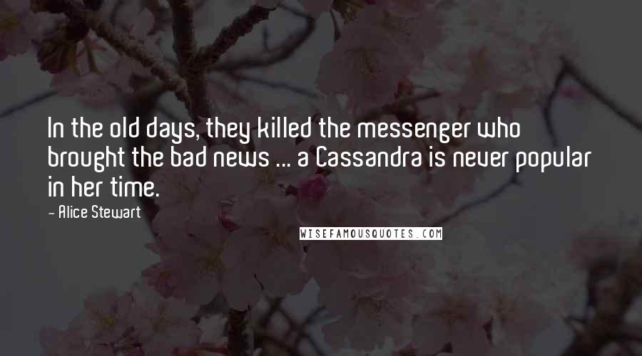 Alice Stewart Quotes: In the old days, they killed the messenger who brought the bad news ... a Cassandra is never popular in her time.