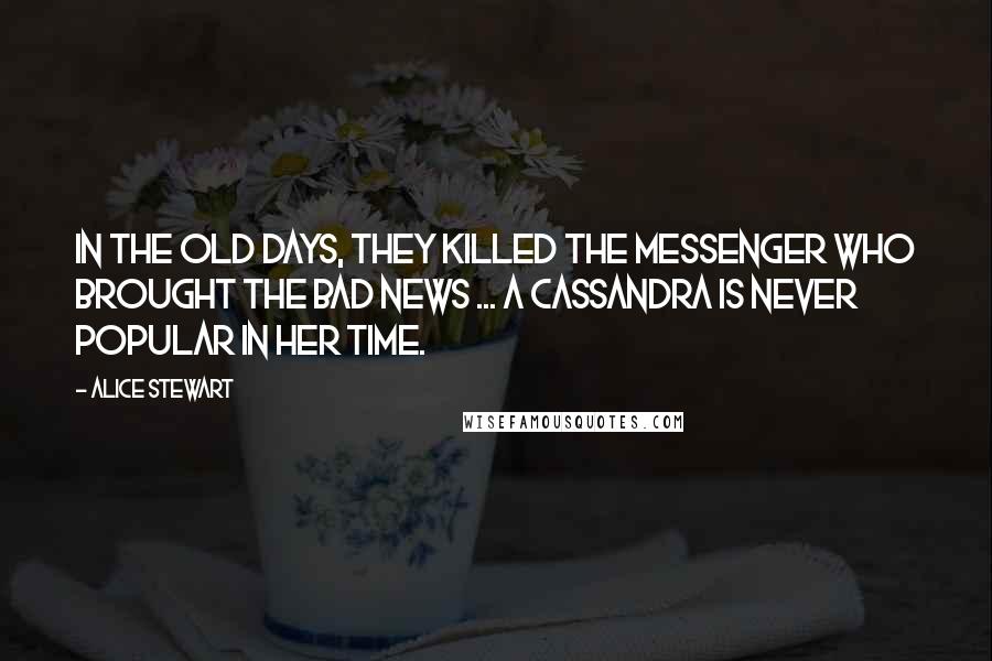 Alice Stewart Quotes: In the old days, they killed the messenger who brought the bad news ... a Cassandra is never popular in her time.