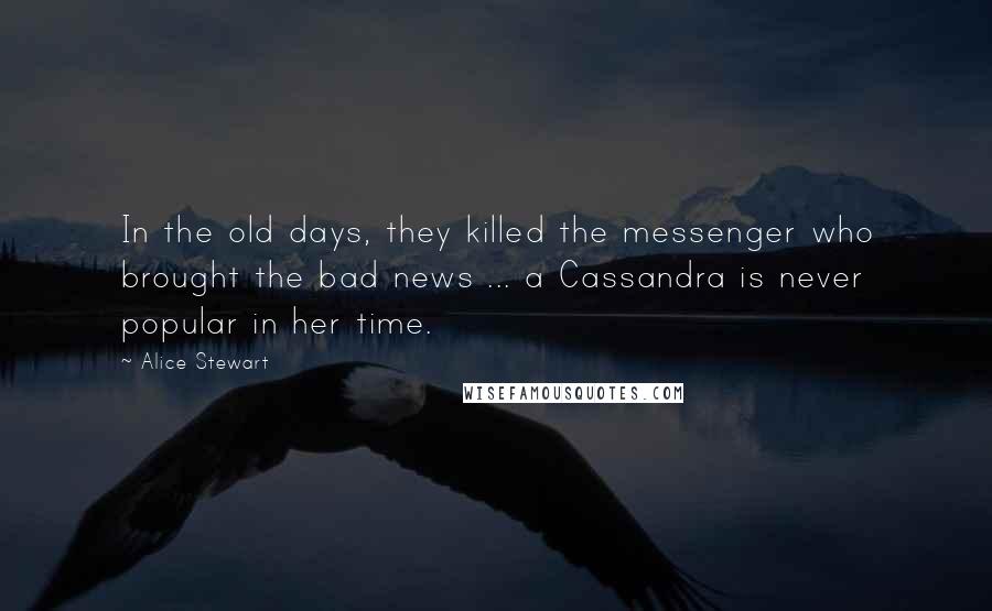 Alice Stewart Quotes: In the old days, they killed the messenger who brought the bad news ... a Cassandra is never popular in her time.