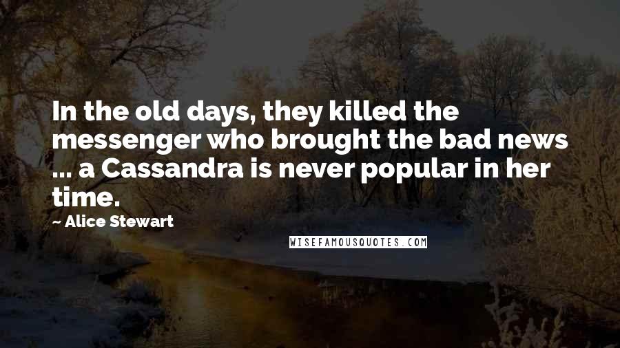 Alice Stewart Quotes: In the old days, they killed the messenger who brought the bad news ... a Cassandra is never popular in her time.