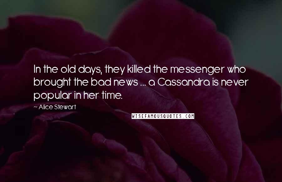 Alice Stewart Quotes: In the old days, they killed the messenger who brought the bad news ... a Cassandra is never popular in her time.