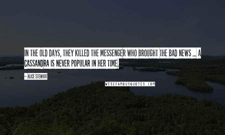 Alice Stewart Quotes: In the old days, they killed the messenger who brought the bad news ... a Cassandra is never popular in her time.