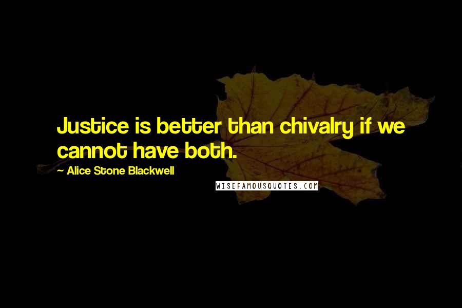 Alice Stone Blackwell Quotes: Justice is better than chivalry if we cannot have both.