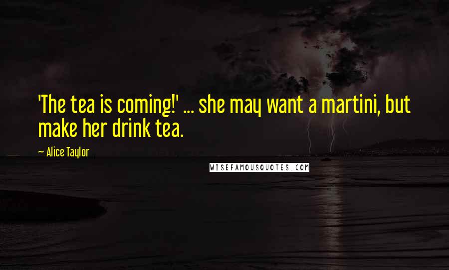 Alice Taylor Quotes: 'The tea is coming!' ... she may want a martini, but make her drink tea.