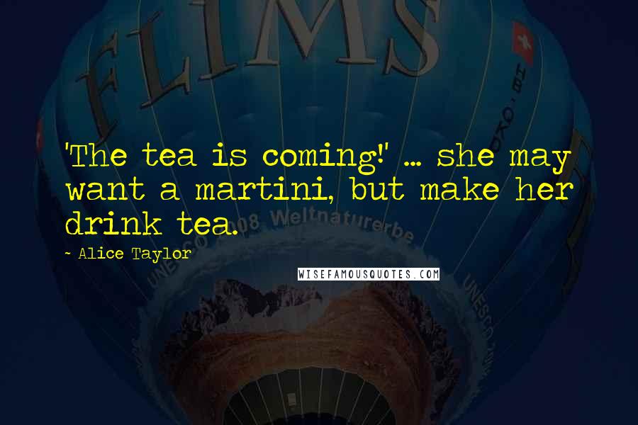 Alice Taylor Quotes: 'The tea is coming!' ... she may want a martini, but make her drink tea.