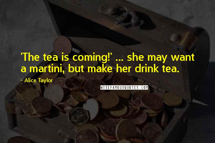 Alice Taylor Quotes: 'The tea is coming!' ... she may want a martini, but make her drink tea.