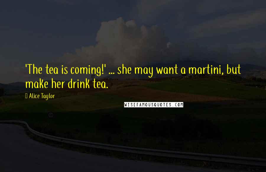 Alice Taylor Quotes: 'The tea is coming!' ... she may want a martini, but make her drink tea.