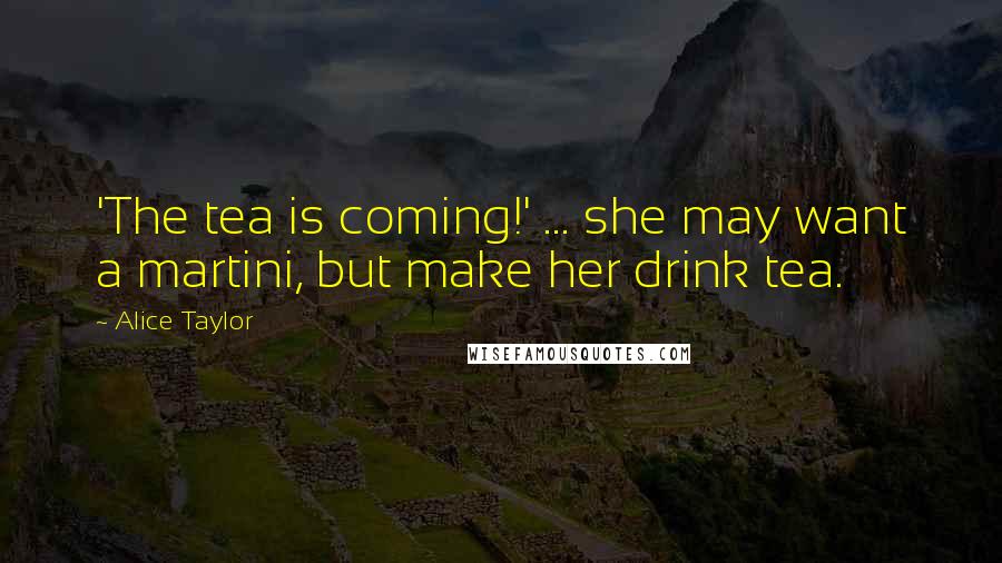 Alice Taylor Quotes: 'The tea is coming!' ... she may want a martini, but make her drink tea.