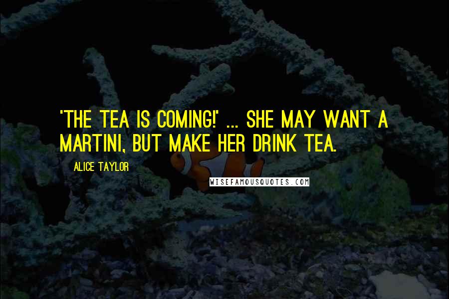 Alice Taylor Quotes: 'The tea is coming!' ... she may want a martini, but make her drink tea.