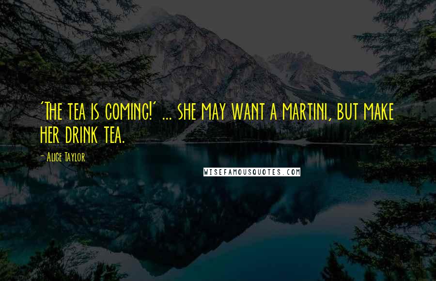 Alice Taylor Quotes: 'The tea is coming!' ... she may want a martini, but make her drink tea.