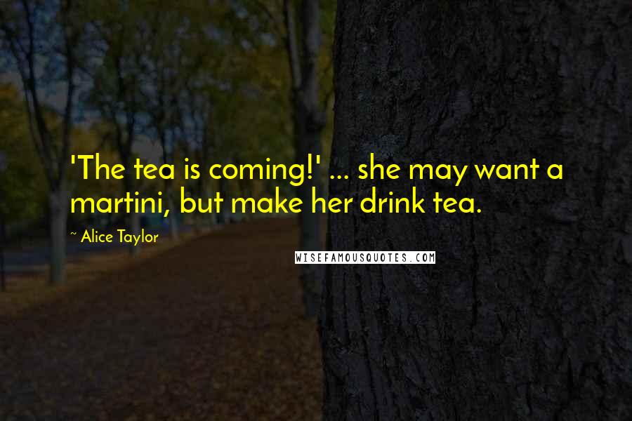 Alice Taylor Quotes: 'The tea is coming!' ... she may want a martini, but make her drink tea.