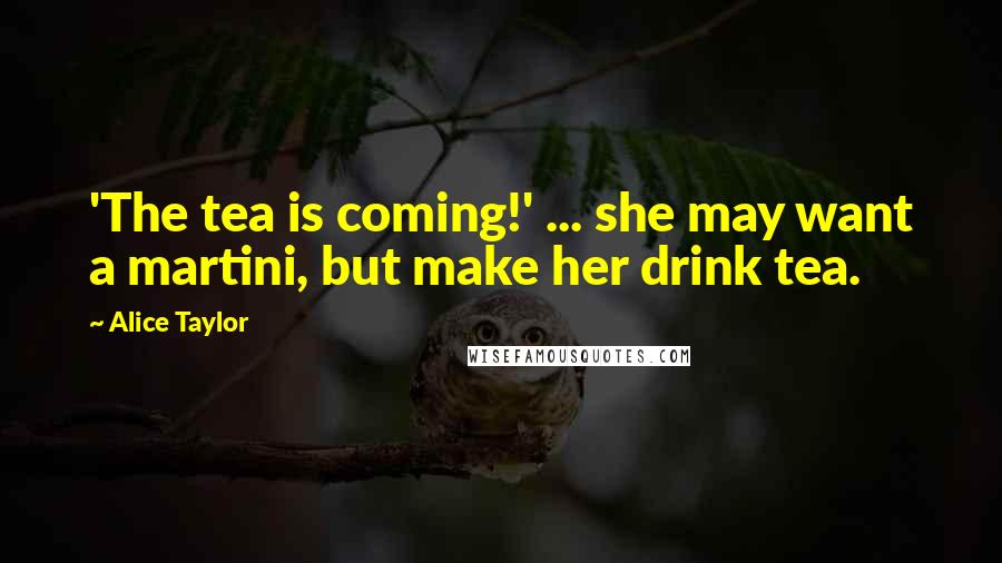 Alice Taylor Quotes: 'The tea is coming!' ... she may want a martini, but make her drink tea.