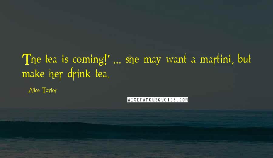 Alice Taylor Quotes: 'The tea is coming!' ... she may want a martini, but make her drink tea.