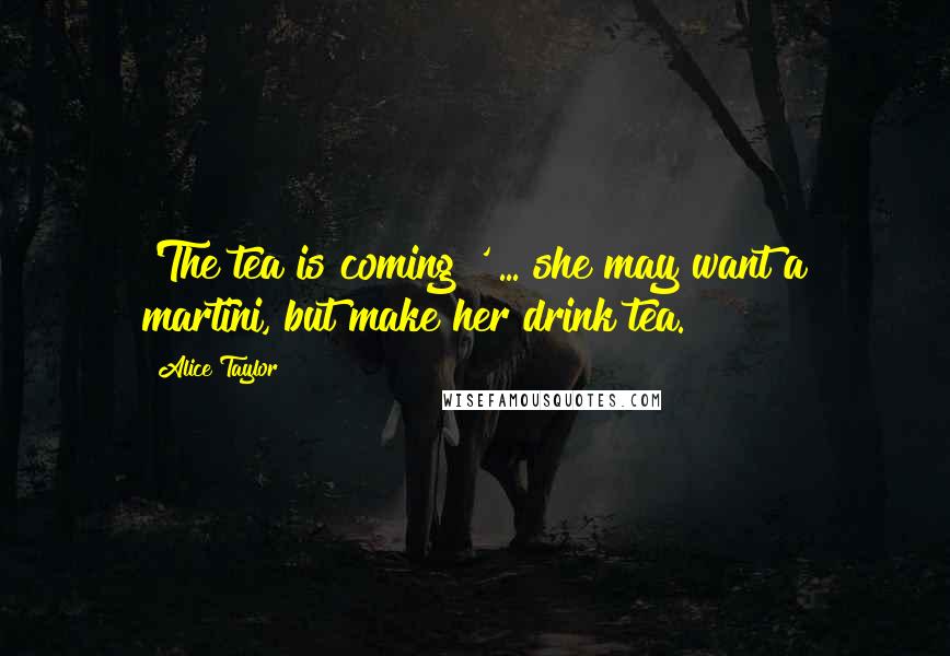 Alice Taylor Quotes: 'The tea is coming!' ... she may want a martini, but make her drink tea.