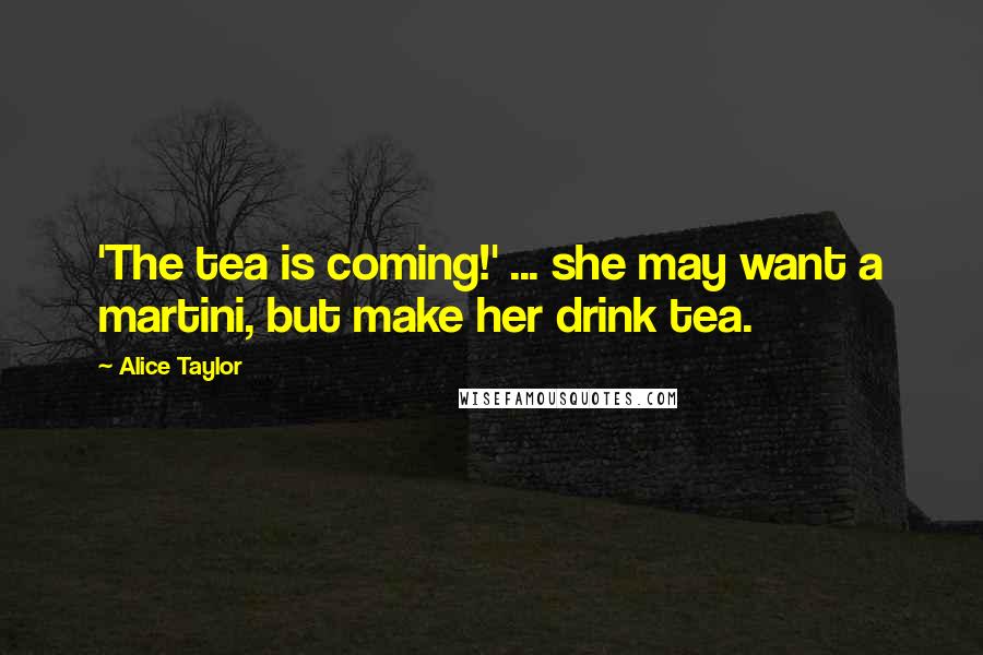 Alice Taylor Quotes: 'The tea is coming!' ... she may want a martini, but make her drink tea.