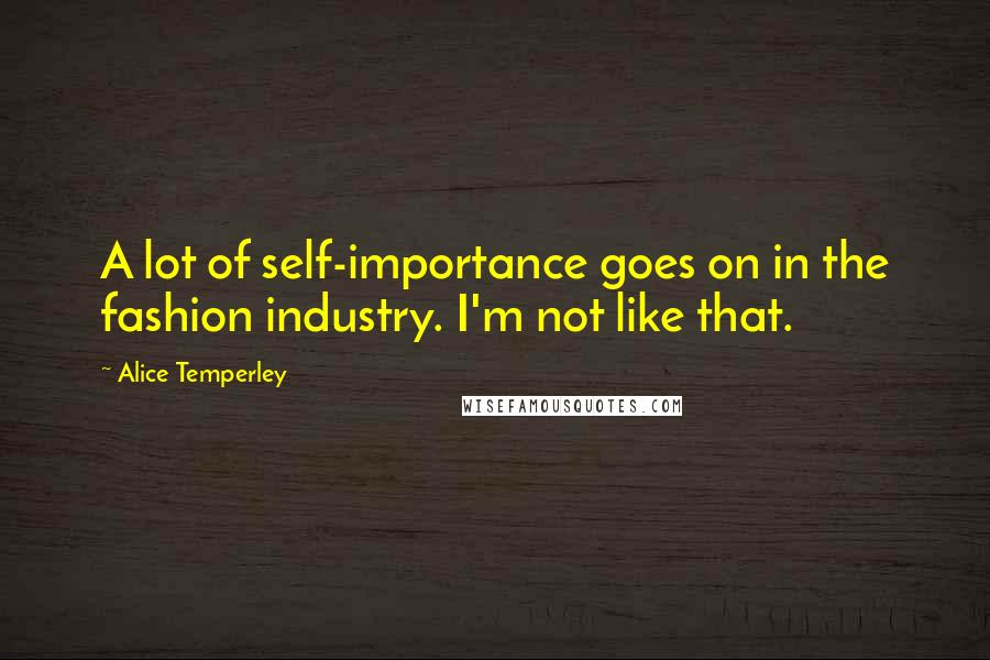 Alice Temperley Quotes: A lot of self-importance goes on in the fashion industry. I'm not like that.