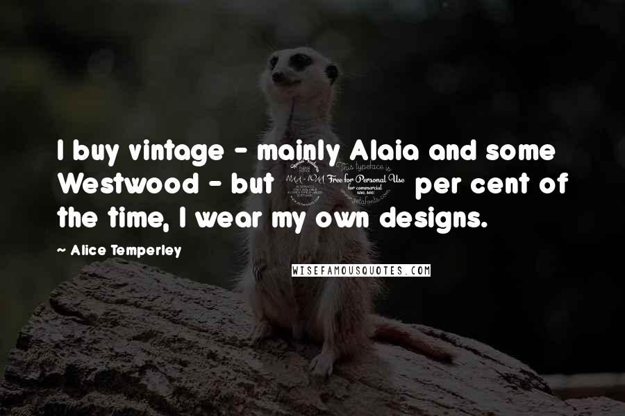 Alice Temperley Quotes: I buy vintage - mainly Alaia and some Westwood - but 90 per cent of the time, I wear my own designs.