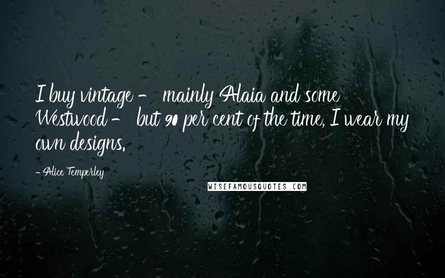 Alice Temperley Quotes: I buy vintage - mainly Alaia and some Westwood - but 90 per cent of the time, I wear my own designs.