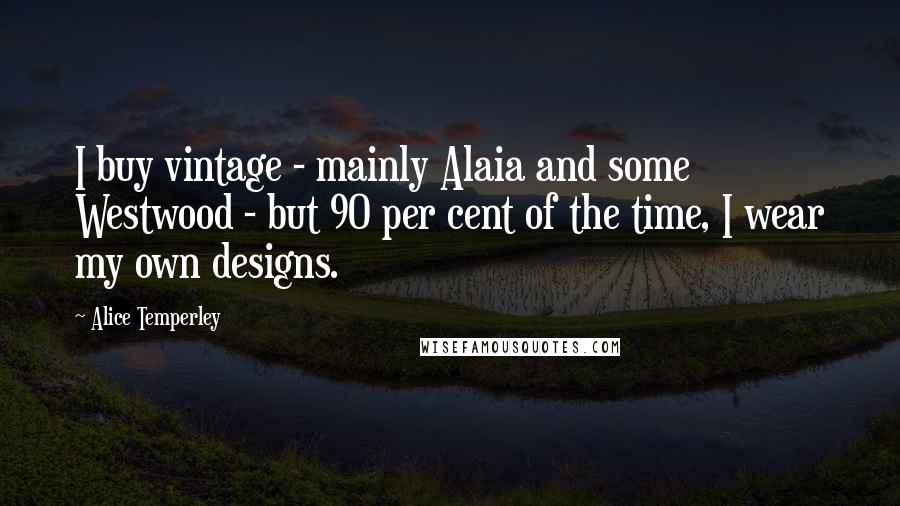 Alice Temperley Quotes: I buy vintage - mainly Alaia and some Westwood - but 90 per cent of the time, I wear my own designs.