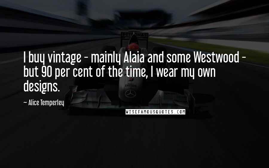 Alice Temperley Quotes: I buy vintage - mainly Alaia and some Westwood - but 90 per cent of the time, I wear my own designs.