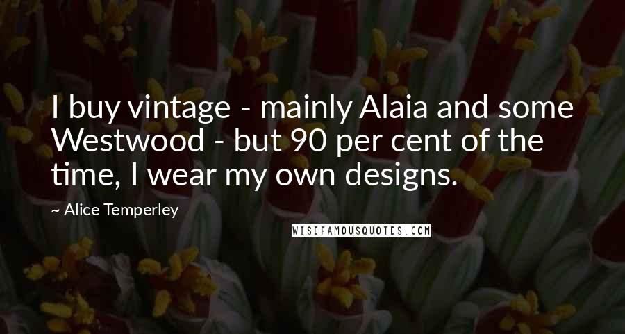 Alice Temperley Quotes: I buy vintage - mainly Alaia and some Westwood - but 90 per cent of the time, I wear my own designs.
