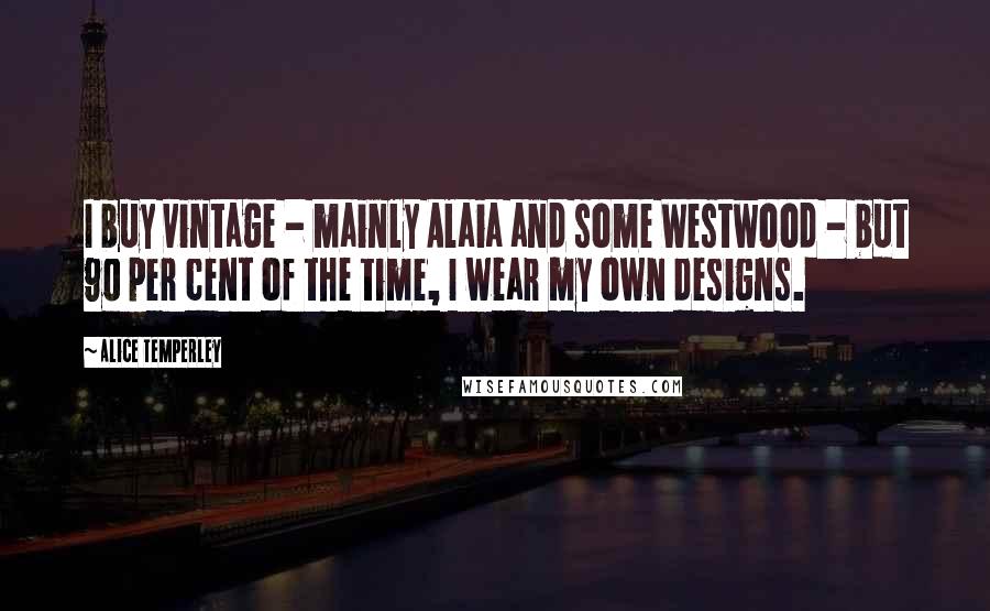 Alice Temperley Quotes: I buy vintage - mainly Alaia and some Westwood - but 90 per cent of the time, I wear my own designs.