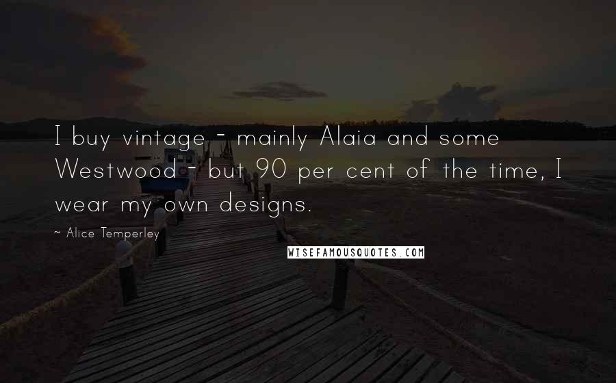 Alice Temperley Quotes: I buy vintage - mainly Alaia and some Westwood - but 90 per cent of the time, I wear my own designs.