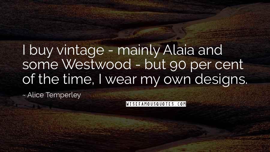 Alice Temperley Quotes: I buy vintage - mainly Alaia and some Westwood - but 90 per cent of the time, I wear my own designs.