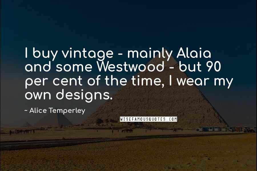 Alice Temperley Quotes: I buy vintage - mainly Alaia and some Westwood - but 90 per cent of the time, I wear my own designs.