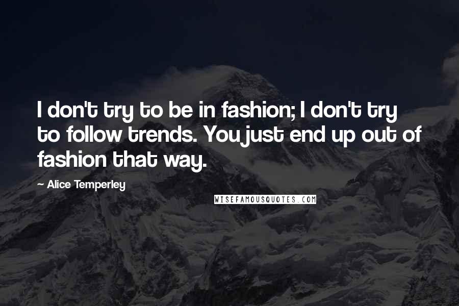 Alice Temperley Quotes: I don't try to be in fashion; I don't try to follow trends. You just end up out of fashion that way.