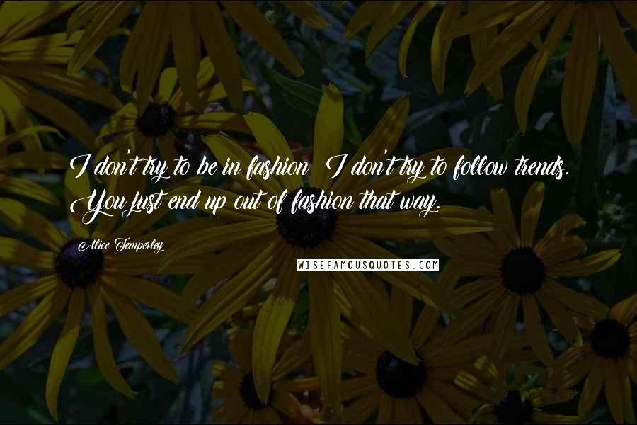 Alice Temperley Quotes: I don't try to be in fashion; I don't try to follow trends. You just end up out of fashion that way.