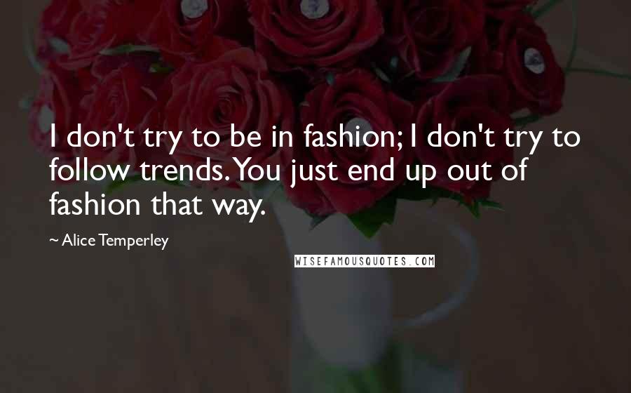 Alice Temperley Quotes: I don't try to be in fashion; I don't try to follow trends. You just end up out of fashion that way.