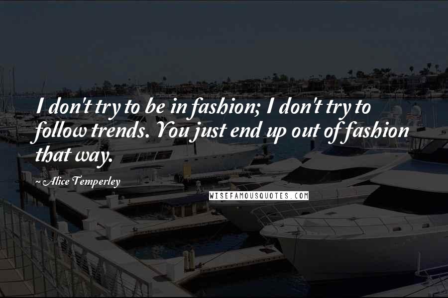 Alice Temperley Quotes: I don't try to be in fashion; I don't try to follow trends. You just end up out of fashion that way.