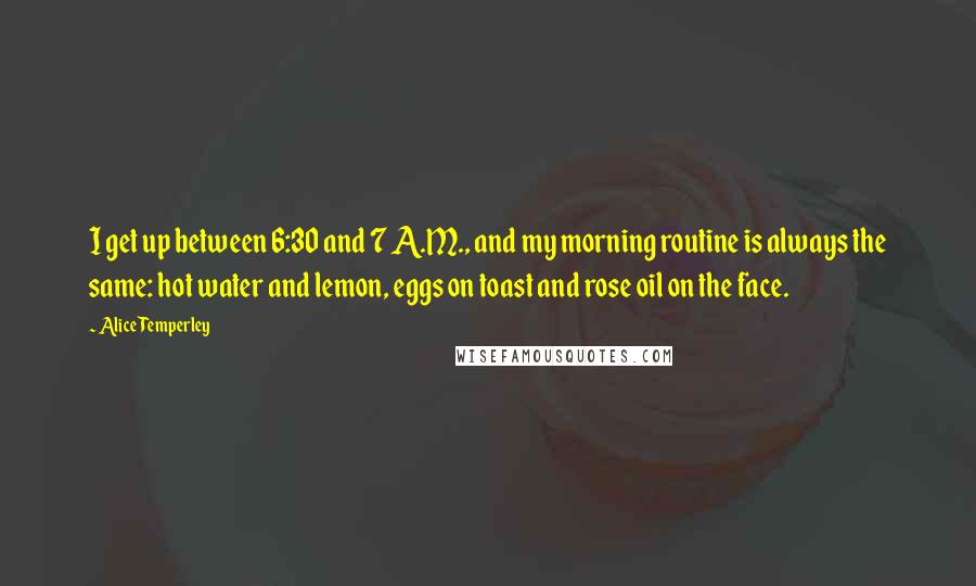 Alice Temperley Quotes: I get up between 6:30 and 7 A.M., and my morning routine is always the same: hot water and lemon, eggs on toast and rose oil on the face.