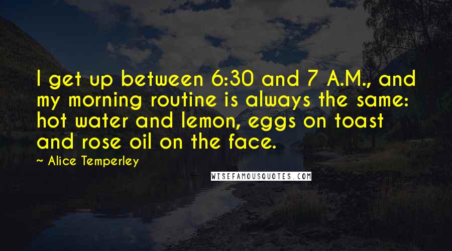 Alice Temperley Quotes: I get up between 6:30 and 7 A.M., and my morning routine is always the same: hot water and lemon, eggs on toast and rose oil on the face.