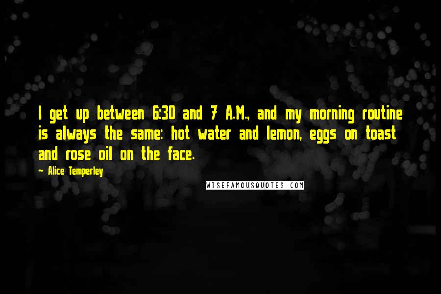 Alice Temperley Quotes: I get up between 6:30 and 7 A.M., and my morning routine is always the same: hot water and lemon, eggs on toast and rose oil on the face.