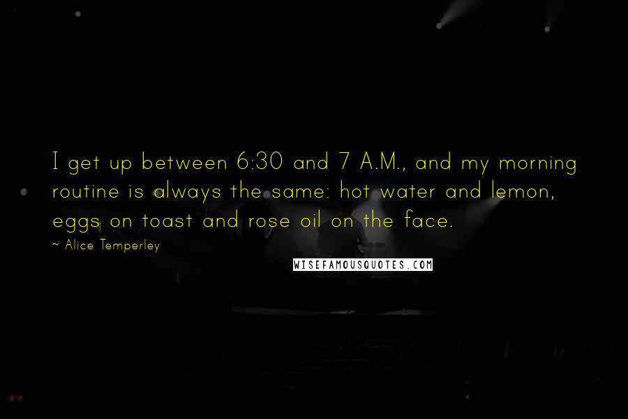 Alice Temperley Quotes: I get up between 6:30 and 7 A.M., and my morning routine is always the same: hot water and lemon, eggs on toast and rose oil on the face.
