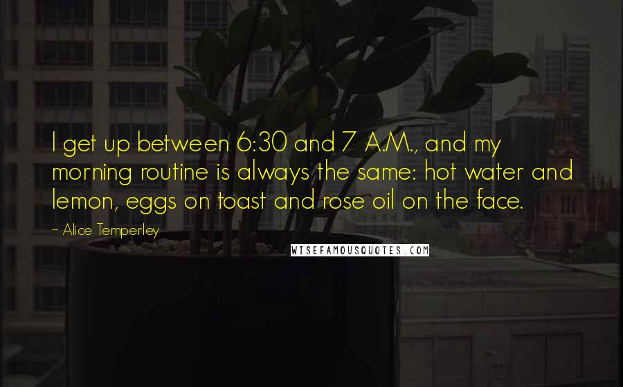 Alice Temperley Quotes: I get up between 6:30 and 7 A.M., and my morning routine is always the same: hot water and lemon, eggs on toast and rose oil on the face.