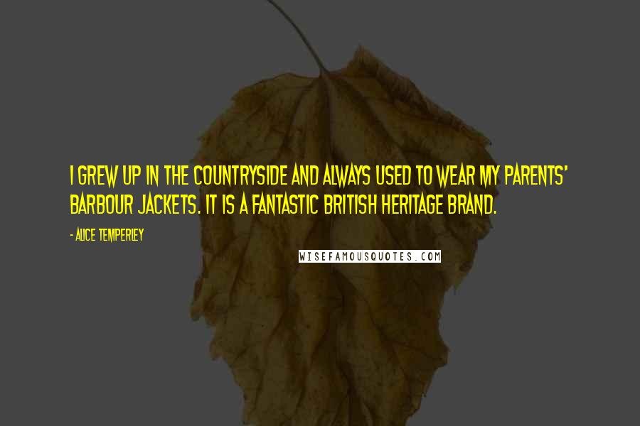 Alice Temperley Quotes: I grew up in the countryside and always used to wear my parents' Barbour jackets. It is a fantastic British heritage brand.