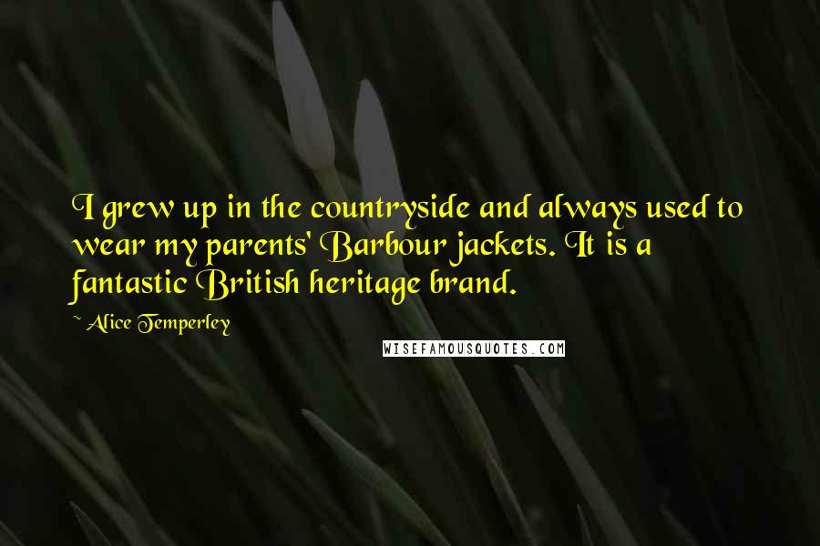 Alice Temperley Quotes: I grew up in the countryside and always used to wear my parents' Barbour jackets. It is a fantastic British heritage brand.