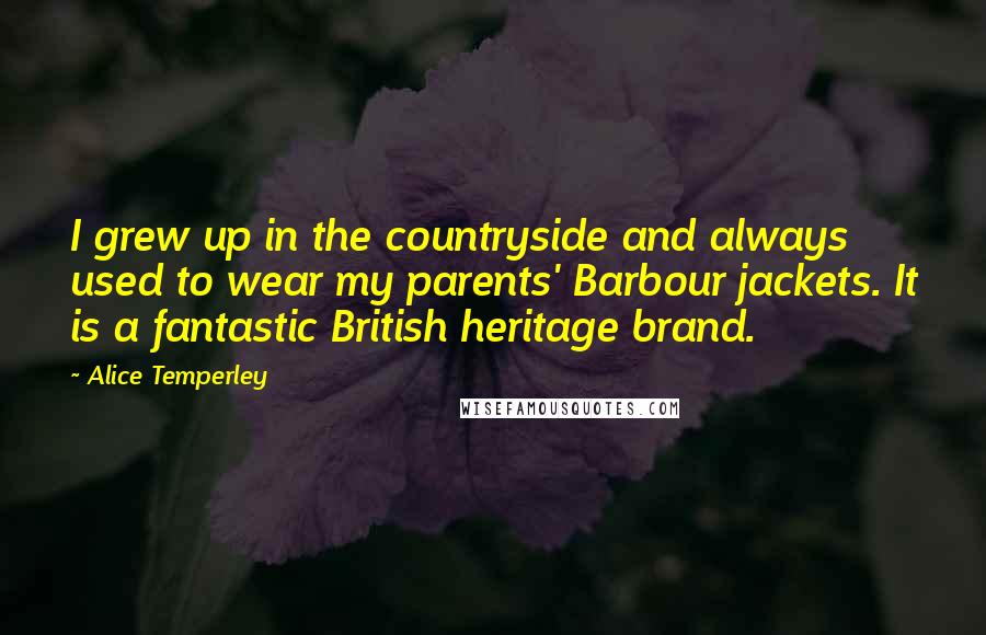 Alice Temperley Quotes: I grew up in the countryside and always used to wear my parents' Barbour jackets. It is a fantastic British heritage brand.
