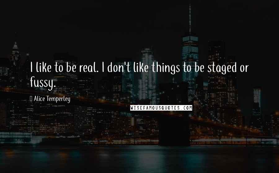 Alice Temperley Quotes: I like to be real. I don't like things to be staged or fussy.