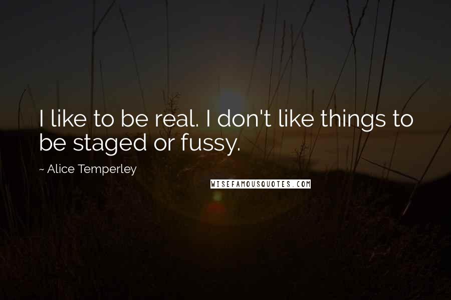 Alice Temperley Quotes: I like to be real. I don't like things to be staged or fussy.