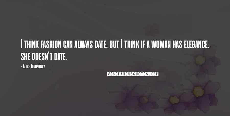 Alice Temperley Quotes: I think fashion can always date, but I think if a woman has elegance, she doesn't date.