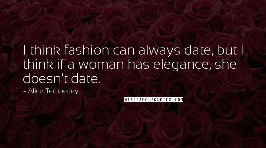 Alice Temperley Quotes: I think fashion can always date, but I think if a woman has elegance, she doesn't date.