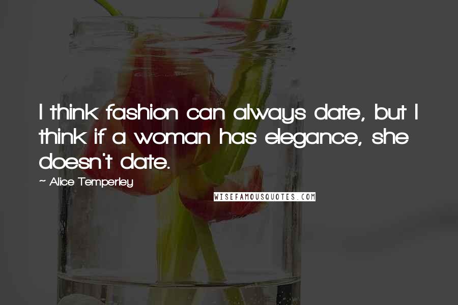 Alice Temperley Quotes: I think fashion can always date, but I think if a woman has elegance, she doesn't date.