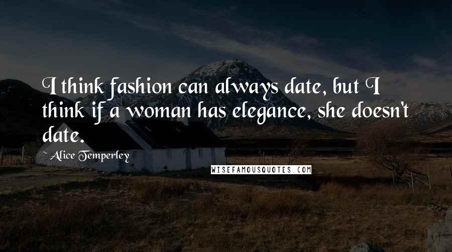 Alice Temperley Quotes: I think fashion can always date, but I think if a woman has elegance, she doesn't date.