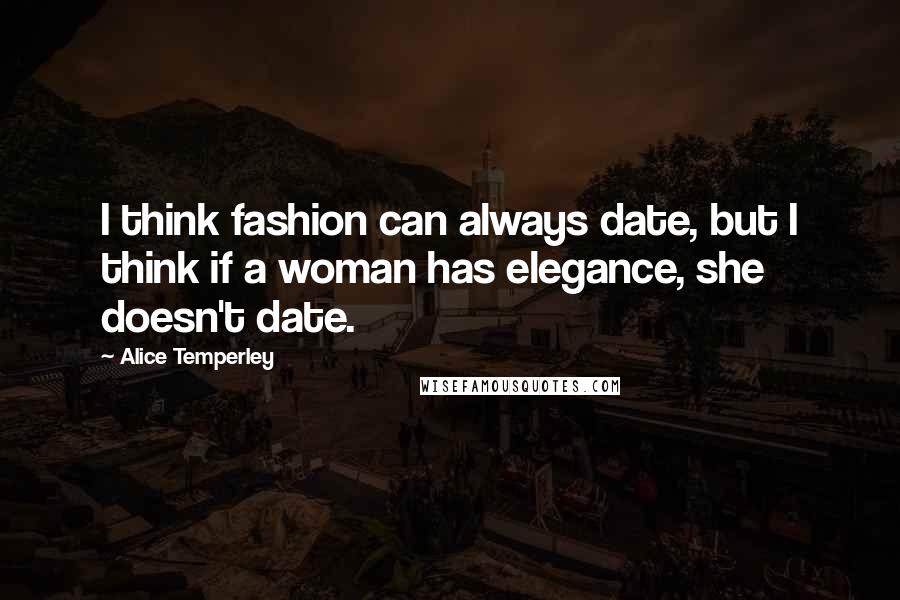 Alice Temperley Quotes: I think fashion can always date, but I think if a woman has elegance, she doesn't date.