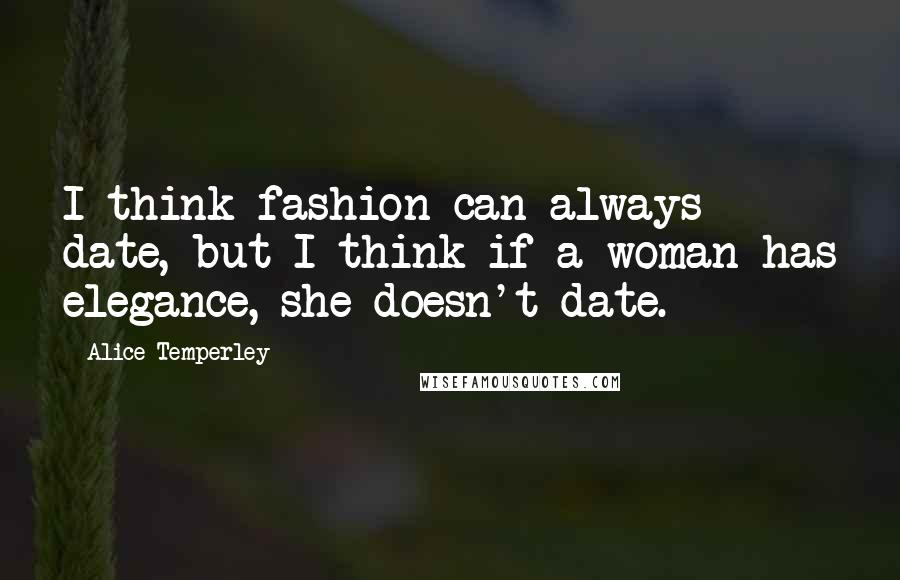 Alice Temperley Quotes: I think fashion can always date, but I think if a woman has elegance, she doesn't date.