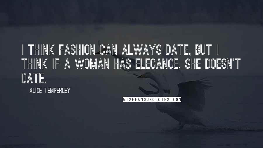 Alice Temperley Quotes: I think fashion can always date, but I think if a woman has elegance, she doesn't date.